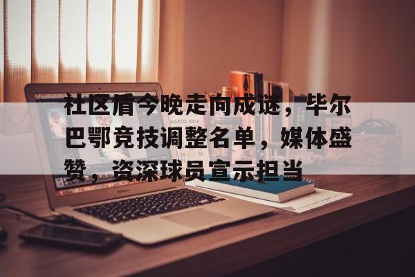 九游老版本下载-包含社区盾今晚走向成谜，毕尔巴鄂竞技调整名单，媒体盛赞，资深球员宣示担当的词条